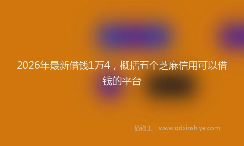 2026年最新借钱1万4，概括五个芝麻信用可以借钱的平台