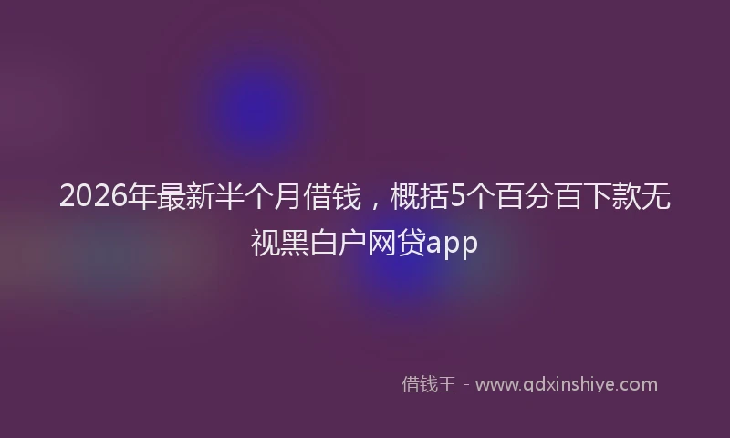 2026年最新半个月借钱，概括5个百分百下款无视黑白户网贷app