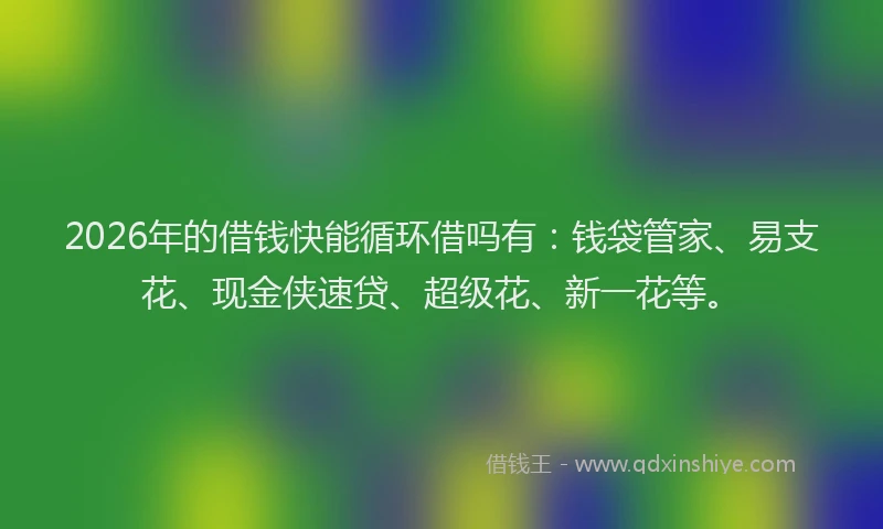 2026年的借钱快能循环借吗有：钱袋管家、易支花、现金侠速贷、超级花、新一花等。