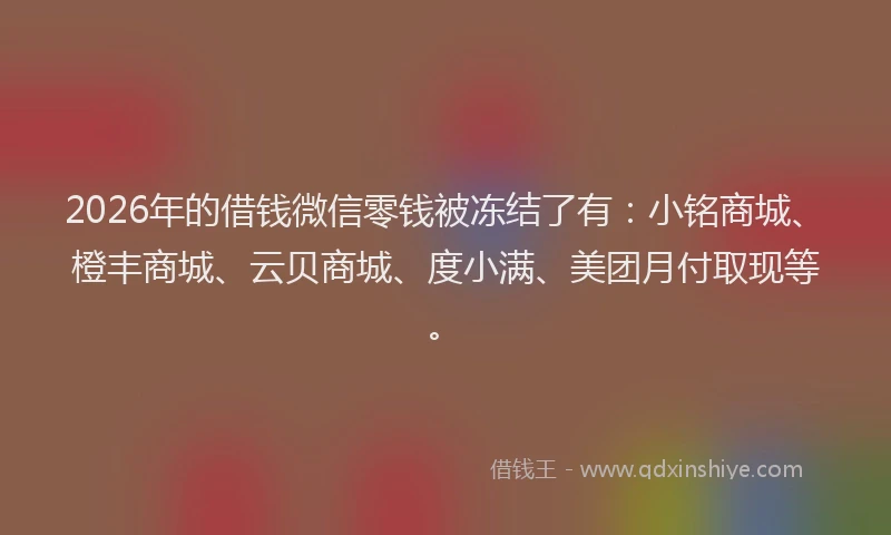 2026年的借钱微信零钱被冻结了有：小铭商城、橙丰商城、云贝商城、度小满、美团月付取现等。