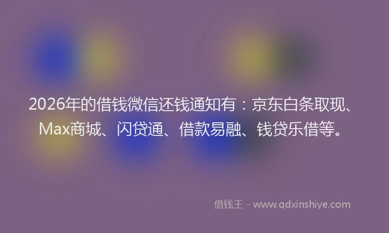 2026年的借钱微信还钱通知有：京东白条取现、Max商城、闪贷通、借款易融、钱贷乐借等。