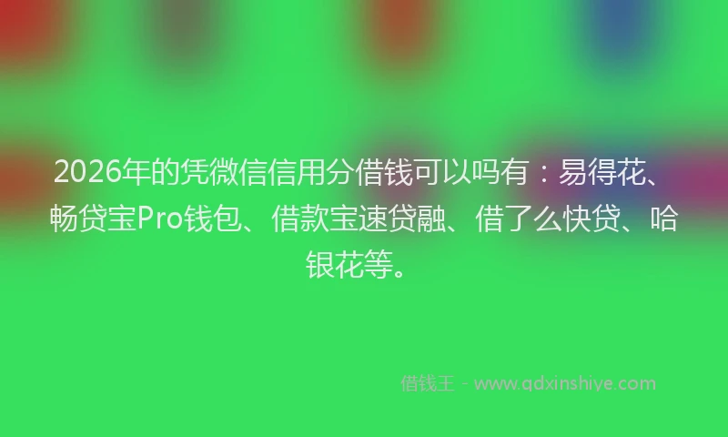 2026年的凭微信信用分借钱可以吗有:易得花、畅贷宝Pro钱包、借款宝速贷融、借了么快贷、哈银花等。