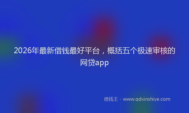 2026年最新借钱最好平台，概括五个极速审核的网贷app