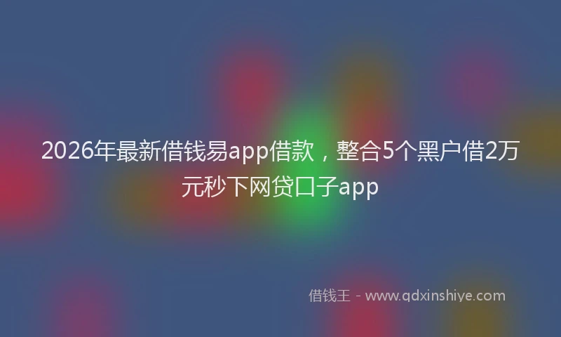 2026年最新借钱易app借款，整合5个黑户借2万元秒下网贷口子app