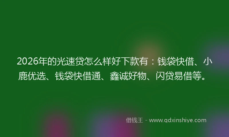 2026年的光速贷怎么样好下款有：钱袋快借、小鹿优选、钱袋快借通、鑫诚好物、闪贷易借等。
