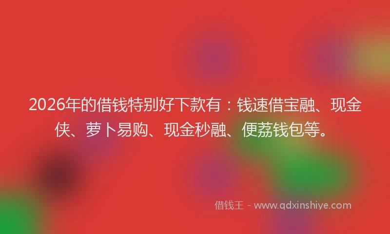 2026年的借钱特别好下款有:钱速借宝融、现金侠、萝卜易购、现金秒融、便荔钱包等。