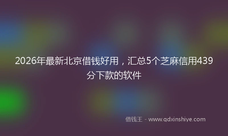 2026年最新北京借钱好用，汇总5个芝麻信用439分下款的软件