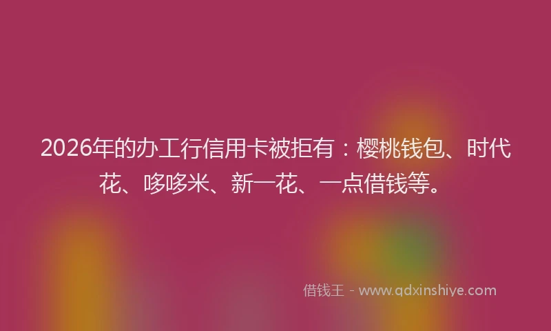 2026年的办工行信用卡被拒有：樱桃钱包、时代花、哆哆米、新一花、一点借钱等。