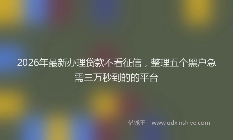 2026年最新办理贷款不看征信，整理五个黑户急需三万秒到的的平台