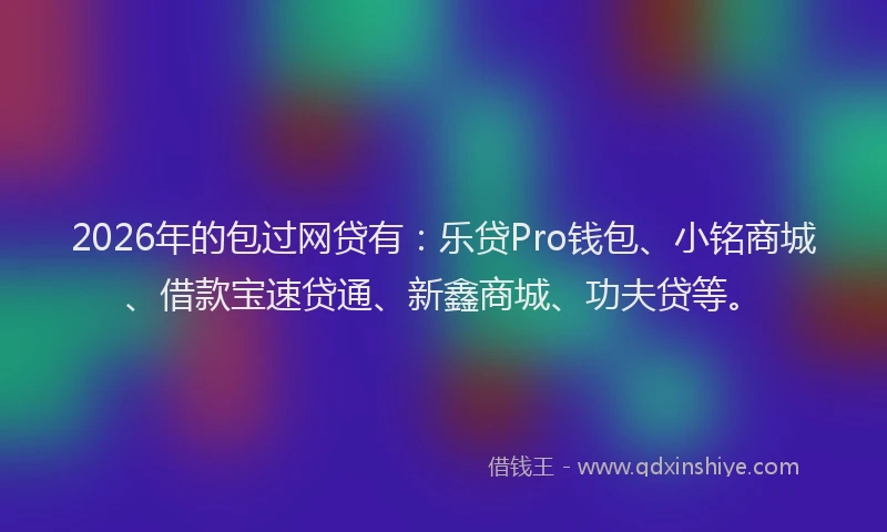 2026年的包过网贷有：乐贷Pro钱包、小铭商城、借款宝速贷通、新鑫商城、功夫贷等。