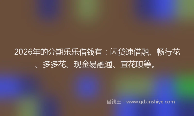 2026年的分期乐乐借钱有:闪贷速借融、畅行花、多多花、现金易融通、宜花呗等。