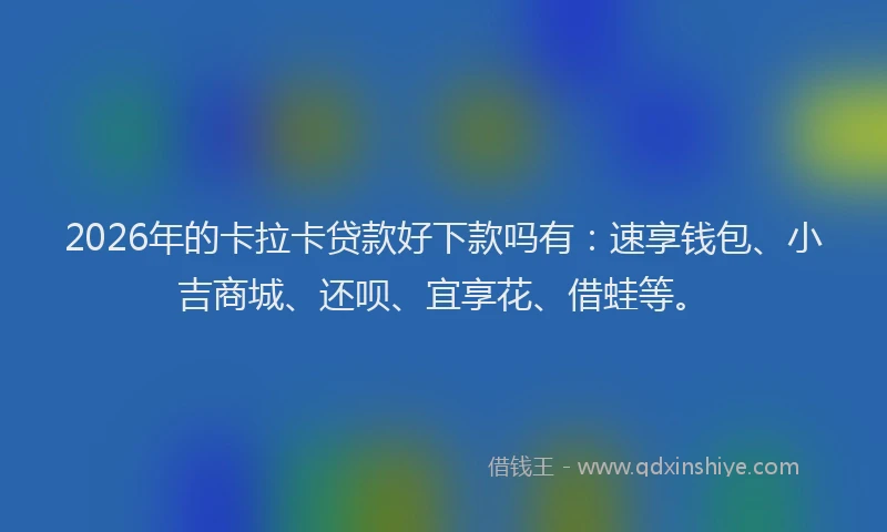 2026年的卡拉卡贷款好下款吗有：速享钱包、小吉商城、还呗、宜享花、借蛙等。