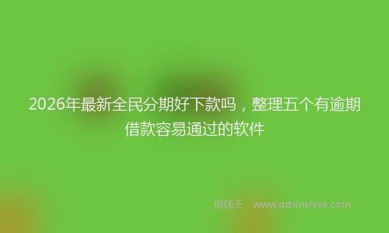 2026年最新全民分期好下款吗，整理五个有逾期借款容易通过的软件