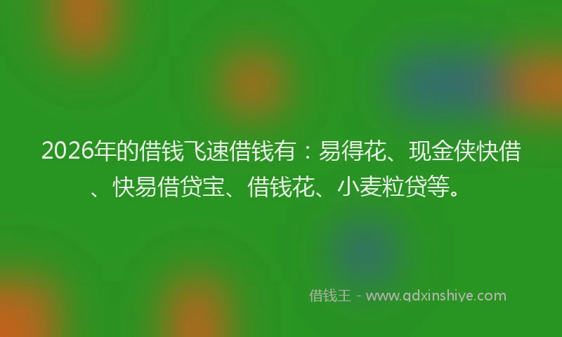 2026年的借钱飞速借钱有：易得花、现金侠快借、快易借贷宝、借钱花、小麦粒贷等。