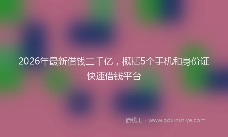 2026年最新借钱三千亿，概括5个手机和身份证快速借钱平台