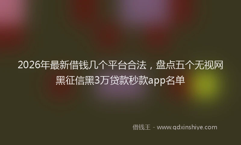 2026年最新借钱几个平台合法，盘点五个无视网黑征信黑3万贷款秒款app名单