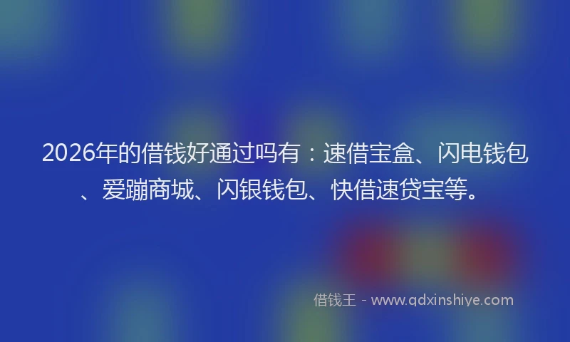 2026年的借钱好通过吗有：速借宝盒、闪电钱包、爱蹦商城、闪银钱包、快借速贷宝等。