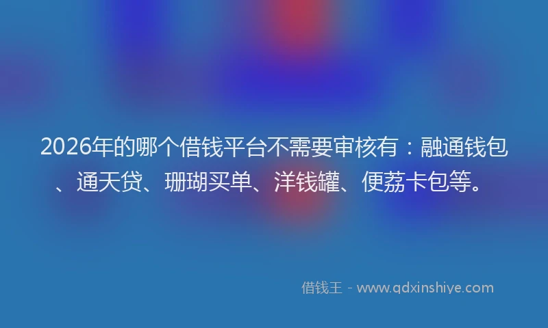 2026年的哪个借钱平台不需要审核有：融通钱包、通天贷、珊瑚买单、洋钱罐、便荔卡包等。