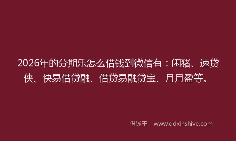2026年的分期乐怎么借钱到微信有：闲猪、速贷侠、快易借贷融、借贷易融贷宝、月月盈等。