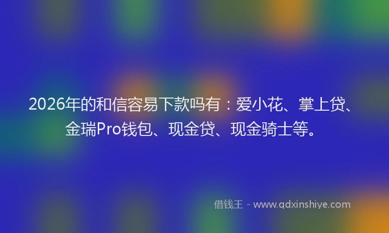 2026年的和信容易下款吗有:爱小花、掌上贷、金瑞Pro钱包、现金贷、现金骑士等。