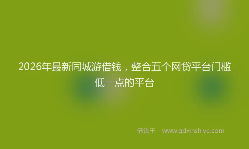 2026年最新同城游借钱,整合五个网贷平台门槛低一点的平台