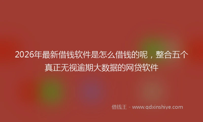 2026年最新借钱软件是怎么借钱的呢，整合五个真正无视逾期大数据的网贷软件