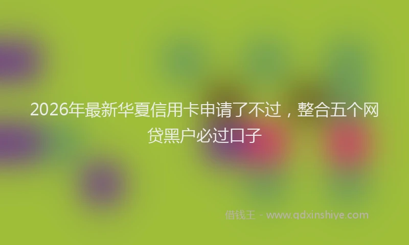 2026年最新华夏信用卡申请了不过，整合五个网贷黑户必过口子