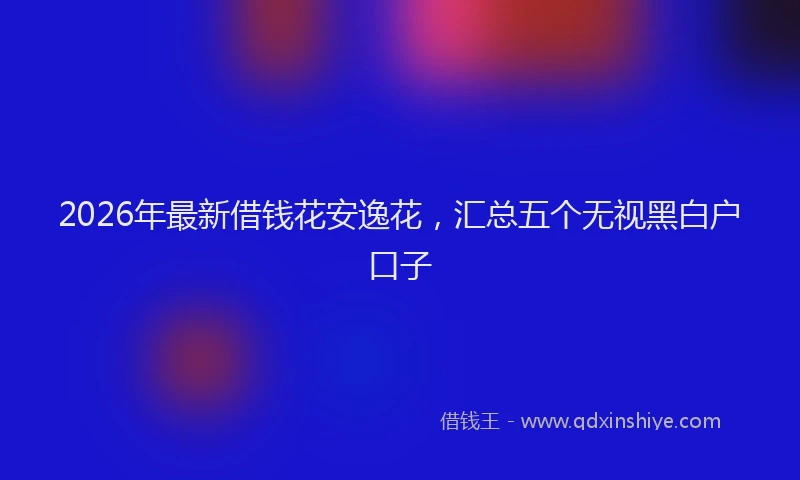 2026年最新借钱花安逸花，汇总五个无视黑白户口子