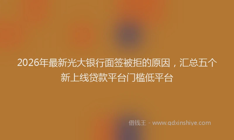 2026年最新光大银行面签被拒的原因，汇总五个新上线贷款平台门槛低平台