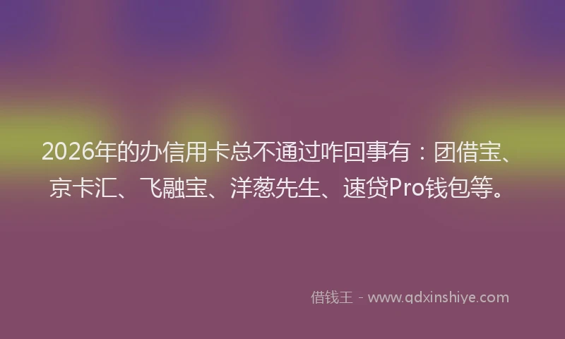 2026年的办信用卡总不通过咋回事有：团借宝、京卡汇、飞融宝、洋葱先生、速贷Pro钱包等。