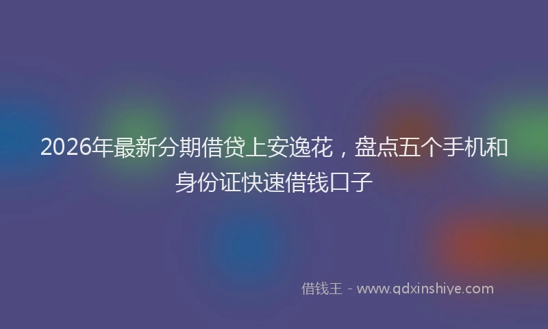 2026年最新分期借贷上安逸花，盘点五个手机和身份证快速借钱口子