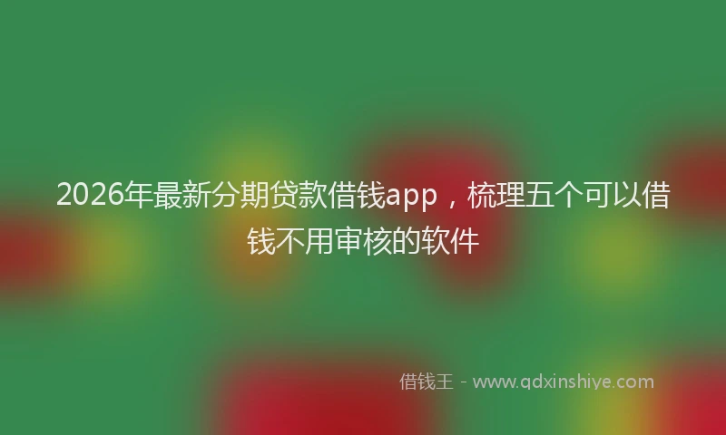 2026年最新分期贷款借钱app,梳理五个可以借钱不用审核的软件