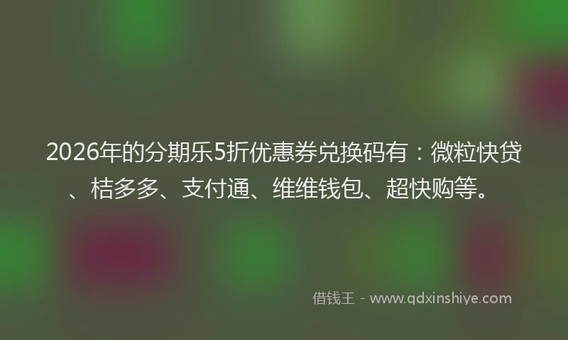 2026年的分期乐5折优惠券兑换码有：微粒快贷、桔多多、支付通、维维钱包、超快购等。