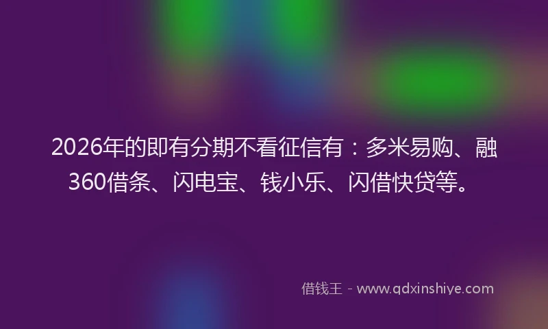 2026年的即有分期不看征信有：多米易购、融360借条、闪电宝、钱小乐、闪借快贷等。