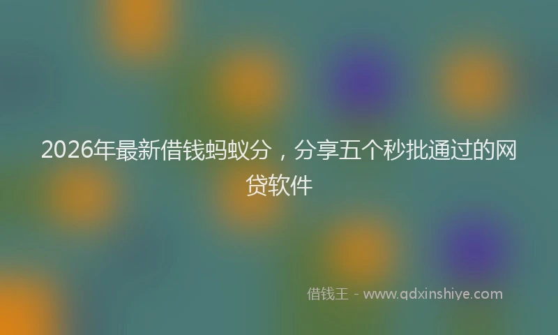 2026年最新借钱蚂蚁分,分享五个秒批通过的网贷软件