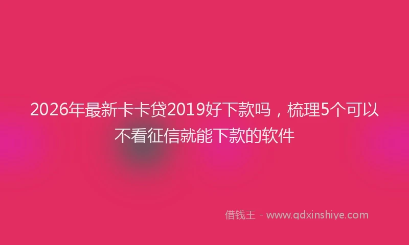 2026年最新卡卡贷2019好下款吗，梳理5个可以不看征信就能下款的软件