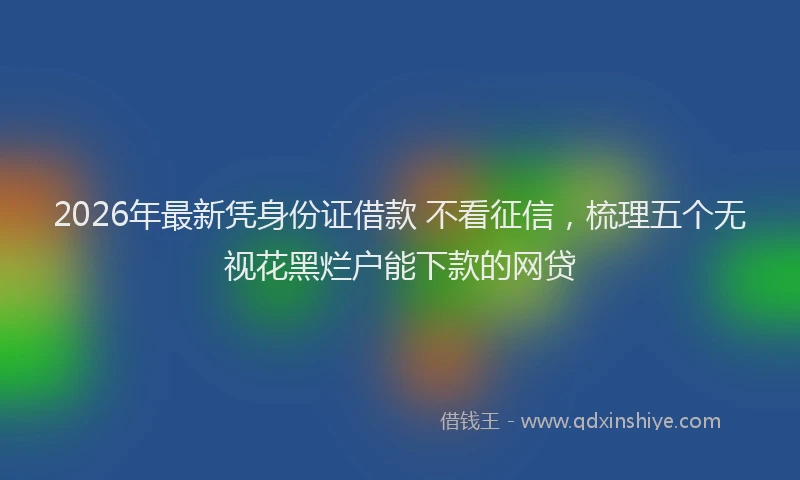 2026年最新凭身份证借款 不看征信，梳理五个无视花黑烂户能下款的网贷