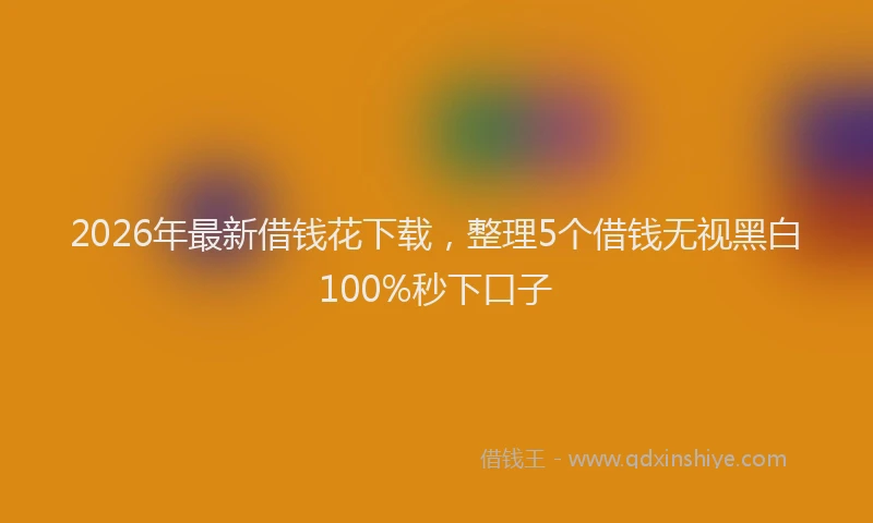 2026年最新借钱花下载，整理5个借钱无视黑白100%秒下口子