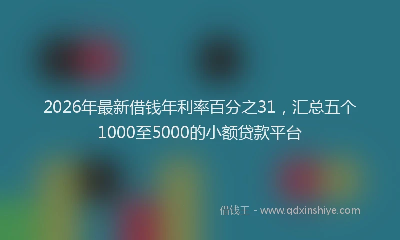 2026年最新借钱年利率百分之31,汇总五个1000至5000的小额贷款平台