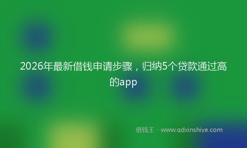 2026年最新借钱申请步骤,归纳5个贷款通过高的app