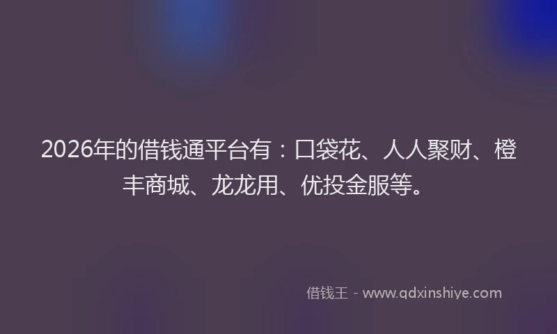 2026年的借钱通平台有：口袋花、人人聚财、橙丰商城、龙龙用、优投金服等。