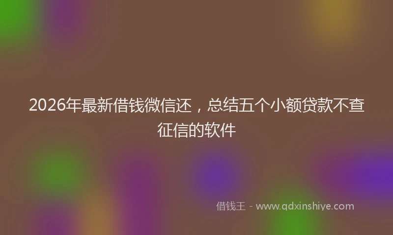 2026年最新借钱微信还,总结五个小额贷款不查征信的软件