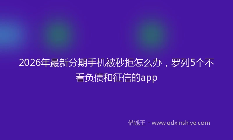 2026年最新分期手机被秒拒怎么办，罗列5个不看负债和征信的app