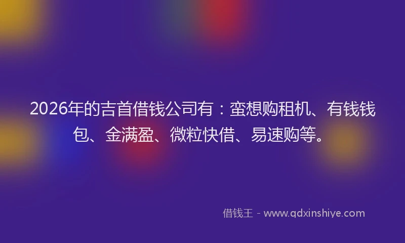 2026年的吉首借钱公司有：蛮想购租机、有钱钱包、金满盈、微粒快借、易速购等。