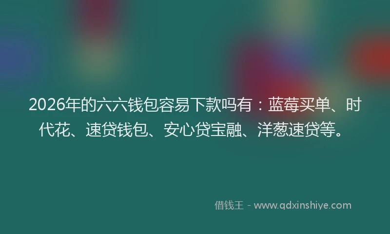2026年的六六钱包容易下款吗有：蓝莓买单、时代花、速贷钱包、安心贷宝融、洋葱速贷等。