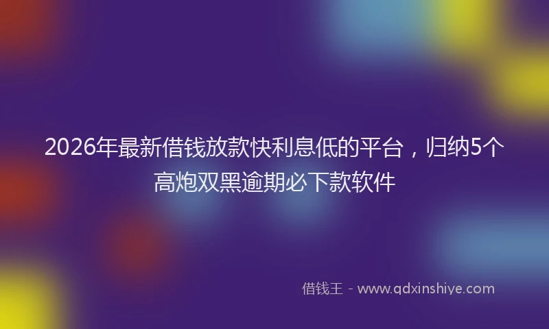 2026年最新借钱放款快利息低的平台,归纳5个高炮双黑逾期必下款软件