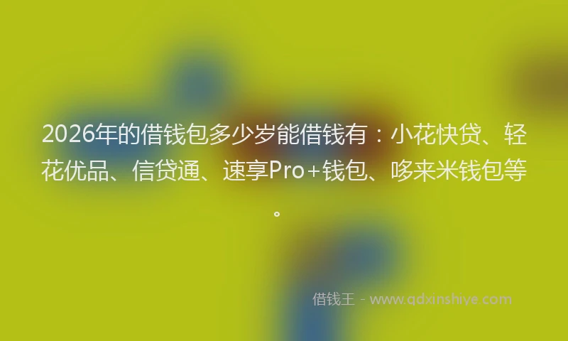 2026年的借钱包多少岁能借钱有:小花快贷、轻花优品、信贷通、速享Pro+钱包、哆来米钱包等。