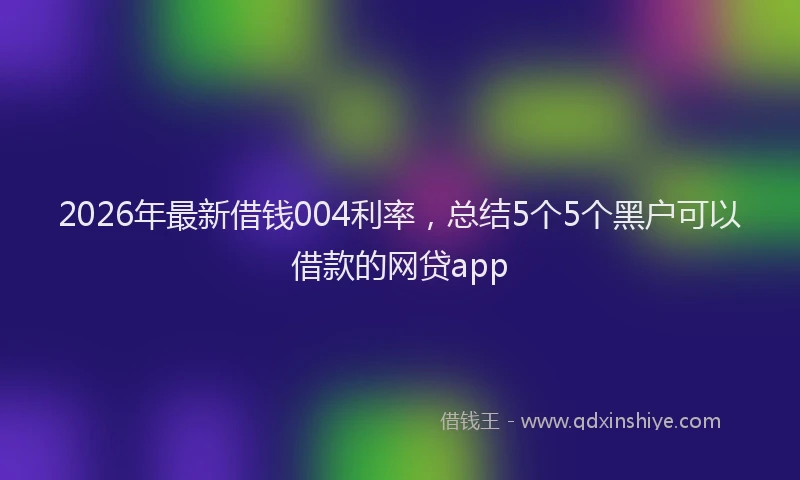 2026年最新借钱004利率，总结5个5个黑户可以借款的网贷app