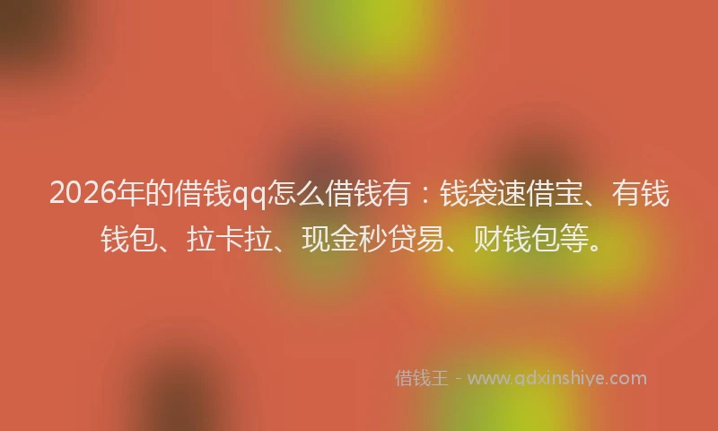 2026年的借钱qq怎么借钱有:钱袋速借宝、有钱钱包、拉卡拉、现金秒贷易、财钱包等。