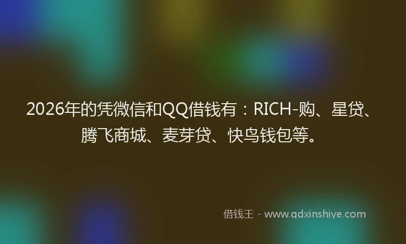 2026年的凭微信和QQ借钱有:RICH-购、星贷、腾飞商城、麦芽贷、快鸟钱包等。
